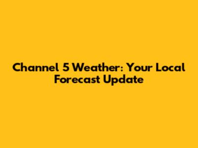 Channel 5 Weather: Your Local Forecast Update