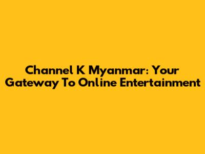 Channel K Myanmar: Your Gateway To Online Entertainment