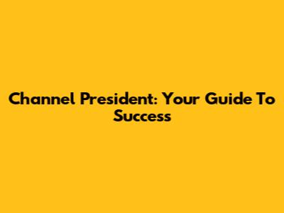 Channel President: Your Guide To Success