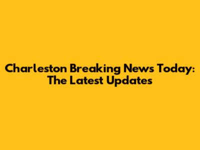 Charleston Breaking News Today: The Latest Updates
