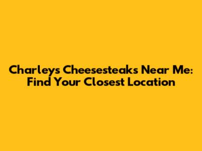 Charleys Cheesesteaks Near Me: Find Your Closest Location
