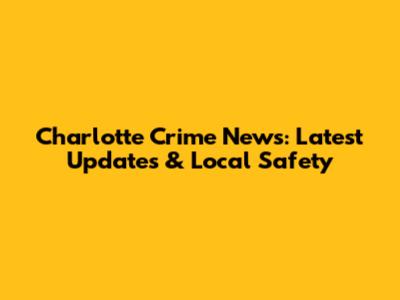 Charlotte Crime News: Latest Updates & Local Safety