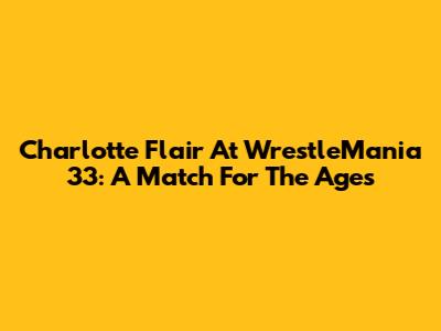 Charlotte Flair At WrestleMania 33: A Match For The Ages