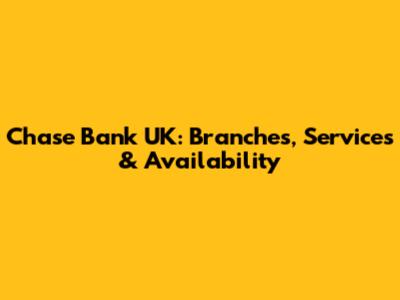 Chase Bank UK: Branches, Services & Availability