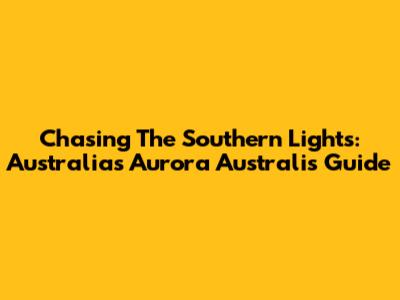 Chasing The Southern Lights: Australia's Aurora Australis Guide