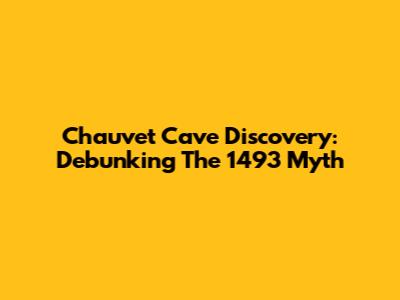 Chauvet Cave Discovery: Debunking The 1493 Myth