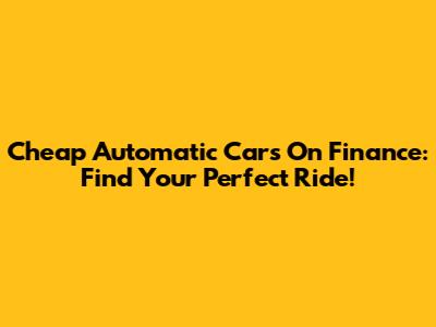 Cheap Automatic Cars On Finance: Find Your Perfect Ride!