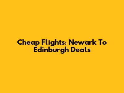 Cheap Flights: Newark To Edinburgh Deals
