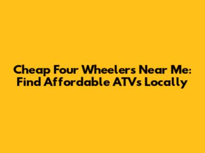 Cheap Four Wheelers Near Me: Find Affordable ATVs Locally