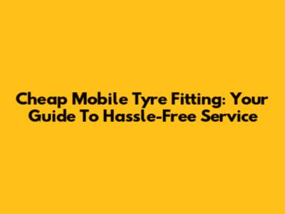 Cheap Mobile Tyre Fitting: Your Guide To Hassle-Free Service