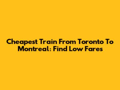 Cheapest Train From Toronto To Montreal: Find Low Fares