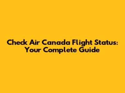 Check Air Canada Flight Status: Your Complete Guide