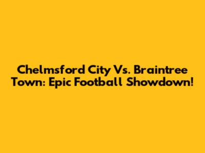 Chelmsford City Vs. Braintree Town: Epic Football Showdown!