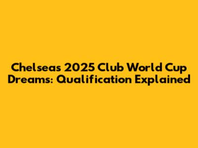 Chelsea's 2025 Club World Cup Dreams: Qualification Explained