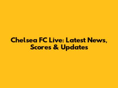 Chelsea FC Live: Latest News, Scores & Updates