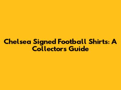 Chelsea Signed Football Shirts: A Collector's Guide