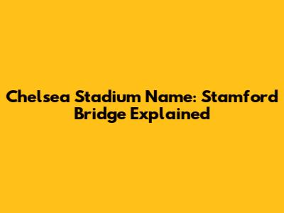 Chelsea Stadium Name: Stamford Bridge Explained