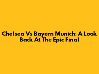 Chelsea Vs Bayern Munich: A Look Back At The Epic Final