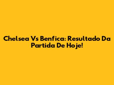Chelsea Vs Benfica: Resultado Da Partida De Hoje!