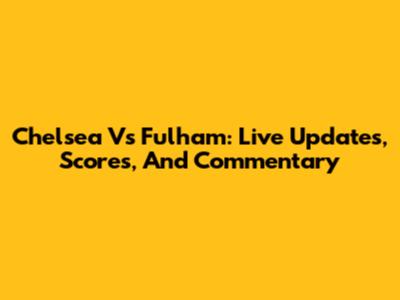 Chelsea Vs Fulham: Live Updates, Scores, And Commentary