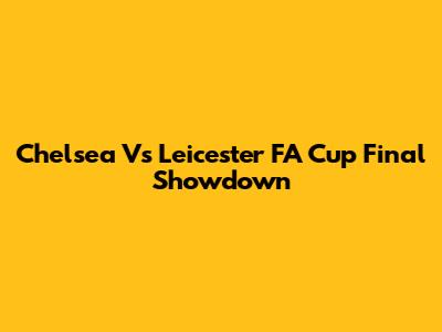 Chelsea Vs Leicester FA Cup Final Showdown