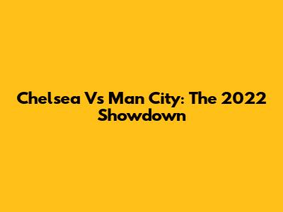 Chelsea Vs Man City: The 2022 Showdown