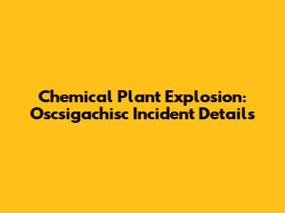 Chemical Plant Explosion: Oscsigachisc Incident Details