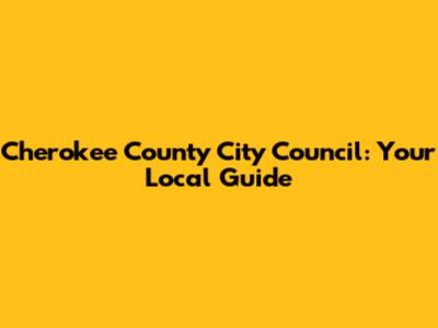Cherokee County City Council: Your Local Guide