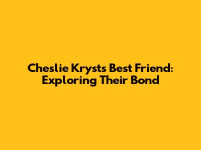 Cheslie Kryst's Best Friend: Exploring Their Bond