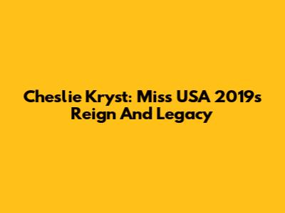 Cheslie Kryst: Miss USA 2019's Reign And Legacy