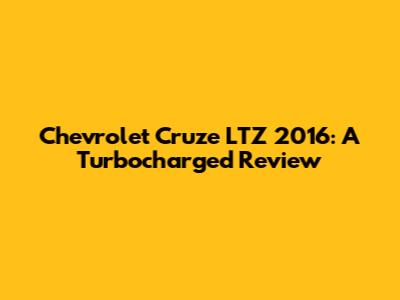 Chevrolet Cruze LTZ 2016: A Turbocharged Review