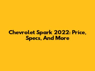 Chevrolet Spark 2022: Price, Specs, And More