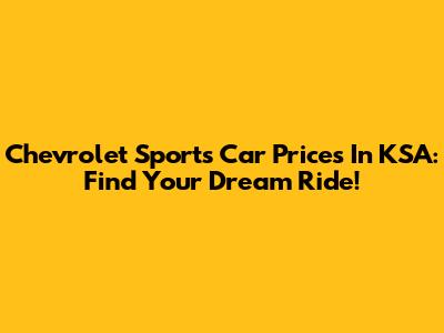 Chevrolet Sports Car Prices In KSA: Find Your Dream Ride!