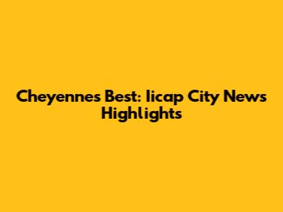 Cheyenne's Best: Iicap City News Highlights