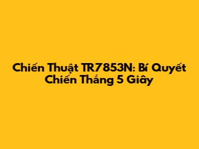 Chiến Thuật TR7853N: Bí Quyết Chiến Thắng 5 Giây