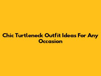 Chic Turtleneck Outfit Ideas For Any Occasion