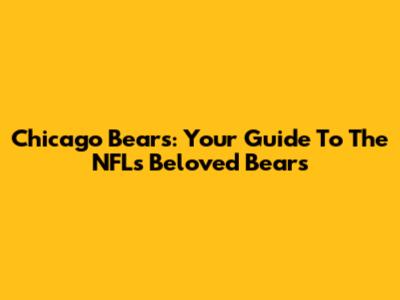 Chicago Bears: Your Guide To The NFL's Beloved Bears