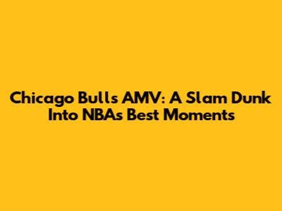 Chicago Bulls AMV: A Slam Dunk Into NBA's Best Moments