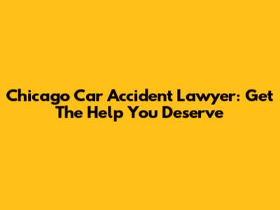 Chicago Car Accident Lawyer: Get The Help You Deserve