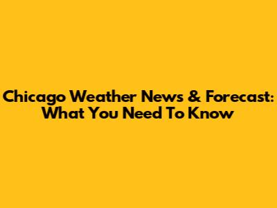 Chicago Weather News & Forecast: What You Need To Know