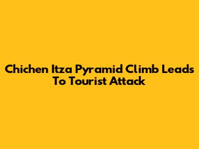Chichen Itza Pyramid Climb Leads To Tourist Attack