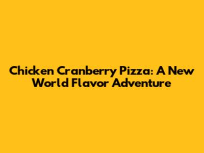 Chicken Cranberry Pizza: A New World Flavor Adventure