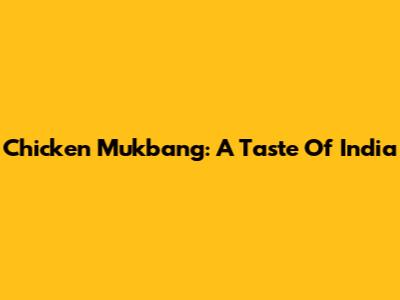 Chicken Mukbang: A Taste Of India