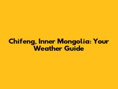 Chifeng, Inner Mongolia: Your Weather Guide
