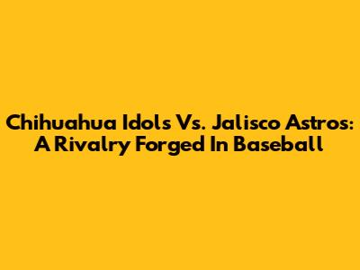 Chihuahua Idols Vs. Jalisco Astros: A Rivalry Forged In Baseball