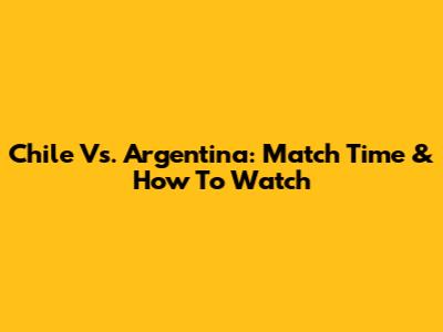 Chile Vs. Argentina: Match Time & How To Watch