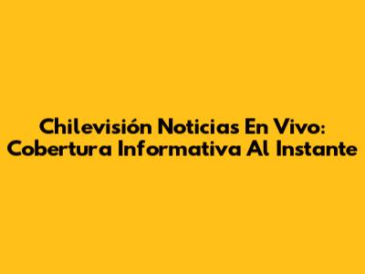 Chilevisión Noticias En Vivo: Cobertura Informativa Al Instante