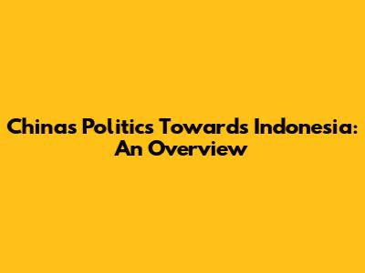 China's Politics Towards Indonesia: An Overview