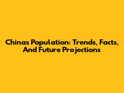 China's Population: Trends, Facts, And Future Projections