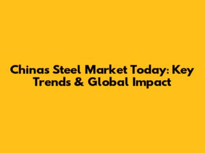 China's Steel Market Today: Key Trends & Global Impact